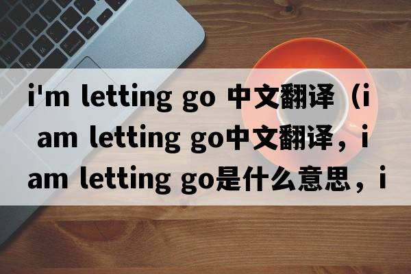 i'm letting go 中文翻譯（i am letting go中文翻譯，i am letting go是什么意思，i am letting go發(fā)音、用法及例句）