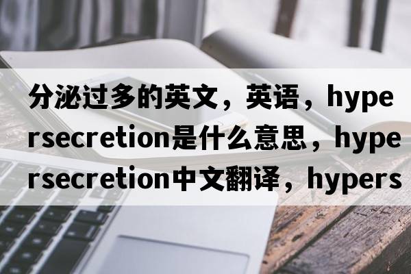分泌過(guò)多的英文，英語(yǔ)，hypersecretion是什么意思，hypersecretion中文翻譯，hypersecretion怎么讀、發(fā)音、用法及例句