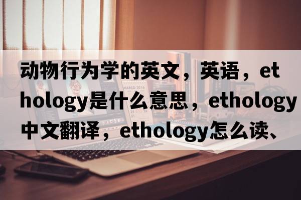 動(dòng)物行為學(xué)的英文，英語(yǔ)，ethology是什么意思，ethology中文翻譯，ethology怎么讀、發(fā)音、用法及例句