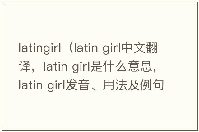 latingirl（latin girl中文翻譯，latin girl是什么意思，latin girl發(fā)音、用法及例句）