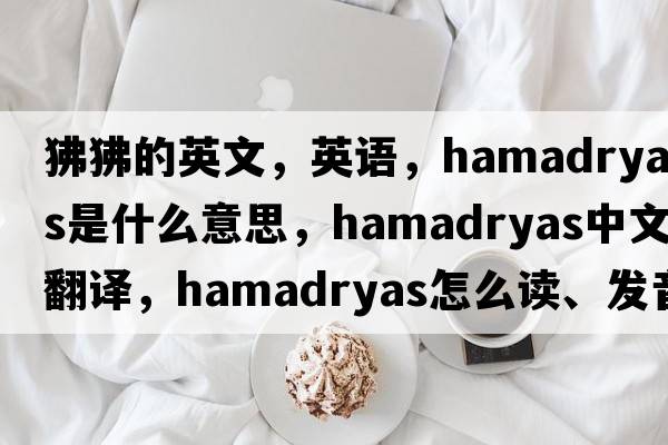 狒狒的英文，英語(yǔ)，hamadryas是什么意思，hamadryas中文翻譯，hamadryas怎么讀、發(fā)音、用法及例句