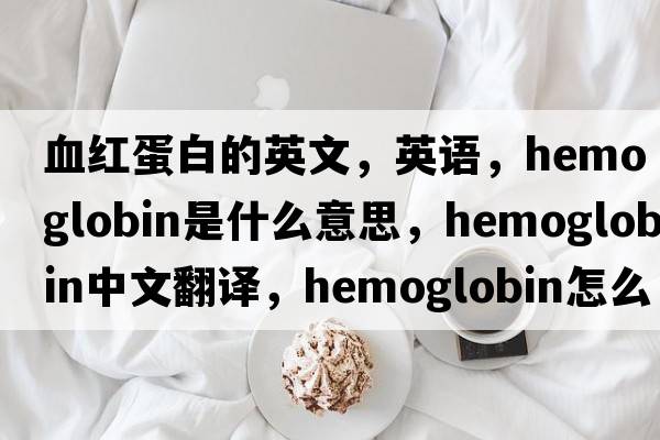 血紅蛋白的英文，英語(yǔ)，hemoglobin是什么意思，hemoglobin中文翻譯，hemoglobin怎么讀、發(fā)音、用法及例句