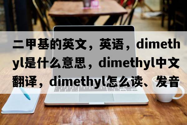 二甲基的英文，英語(yǔ)，dimethyl是什么意思，dimethyl中文翻譯，dimethyl怎么讀、發(fā)音、用法及例句