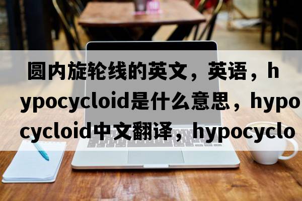  圓內旋輪線(xiàn)的英文，英語(yǔ)，hypocycloid是什么意思，hypocycloid中文翻譯，hypocycloid怎么讀、發(fā)音、用法及例句