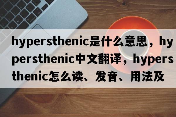 hypersthenic是什么意思，hypersthenic中文翻譯，hypersthenic怎么讀、發(fā)音、用法及例句