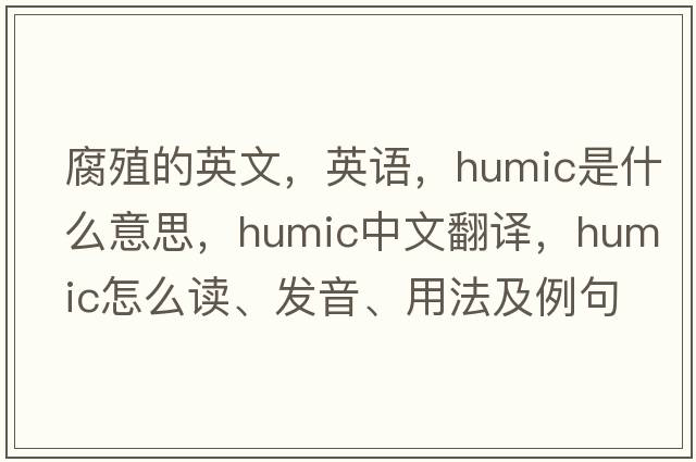 腐殖的英文，英語(yǔ)，humic是什么意思，humic中文翻譯，humic怎么讀、發(fā)音、用法及例句