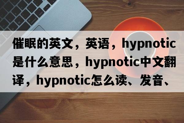 催眠的英文，英語(yǔ)，hypnotic是什么意思，hypnotic中文翻譯，hypnotic怎么讀、發(fā)音、用法及例句