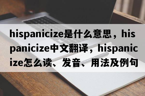 Hispanicize是什么意思，Hispanicize中文翻譯，Hispanicize怎么讀、發(fā)音、用法及例句