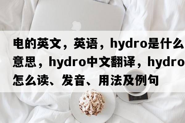 電的英文，英語(yǔ)，hydro是什么意思，hydro中文翻譯，hydro怎么讀、發(fā)音、用法及例句