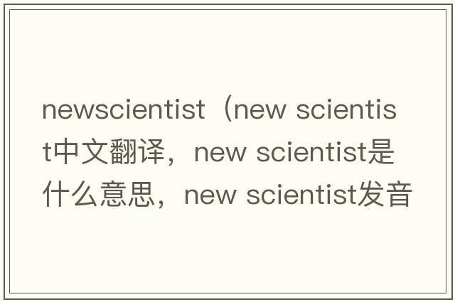 newscientist（new scientist中文翻譯，new scientist是什么意思，new scientist發(fā)音、用法及例句）