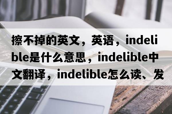 擦不掉的英文，英語(yǔ)，indelible是什么意思，indelible中文翻譯，indelible怎么讀、發(fā)音、用法及例句