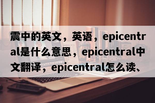 震中的英文，英語(yǔ)，epicentral是什么意思，epicentral中文翻譯，epicentral怎么讀、發(fā)音、用法及例句