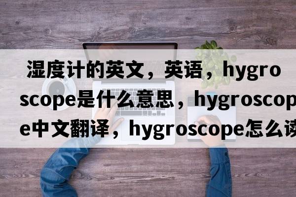  濕度計的英文，英語(yǔ)，hygroscope是什么意思，hygroscope中文翻譯，hygroscope怎么讀、發(fā)音、用法及例句