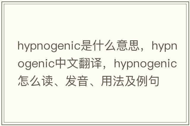 hypnogenic是什么意思，hypnogenic中文翻譯，hypnogenic怎么讀、發(fā)音、用法及例句