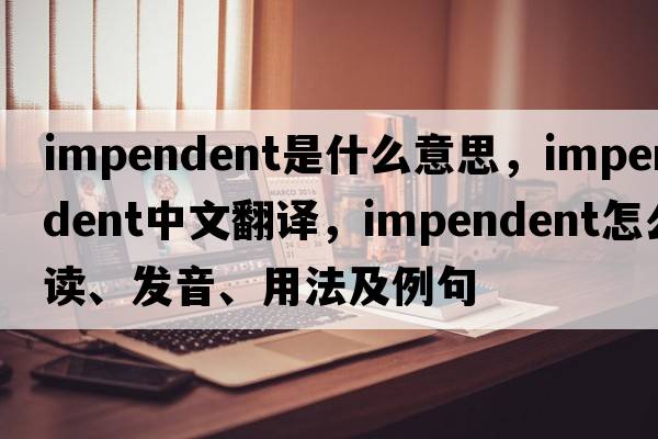 impendent是什么意思，impendent中文翻譯，impendent怎么讀、發(fā)音、用法及例句
