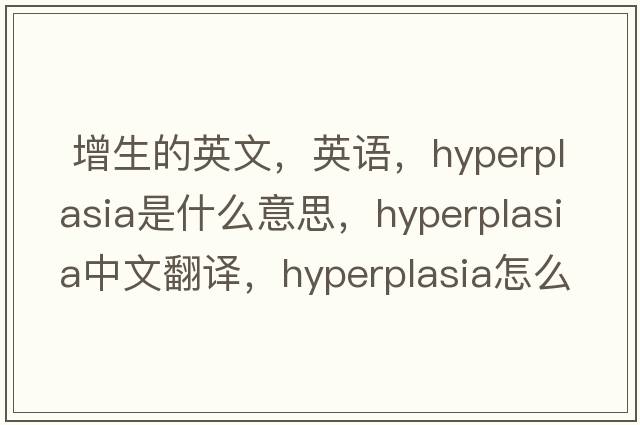  增生的英文，英語(yǔ)，hyperplasia是什么意思，hyperplasia中文翻譯，hyperplasia怎么讀、發(fā)音、用法及例句