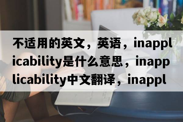 不適用的英文，英語(yǔ)，inapplicability是什么意思，inapplicability中文翻譯，inapplicability怎么讀、發(fā)音、用法及例句