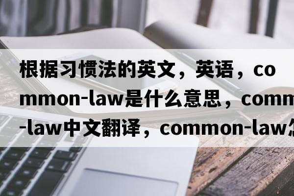 根據習慣法的英文，英語(yǔ)，common-law是什么意思，common-law中文翻譯，common-law怎么讀、發(fā)音、用法及例句