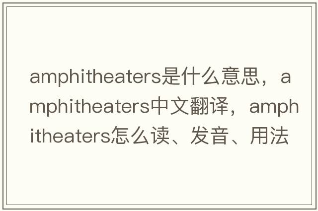 amphitheaters是什么意思，amphitheaters中文翻譯，amphitheaters怎么讀、發(fā)音、用法及例句