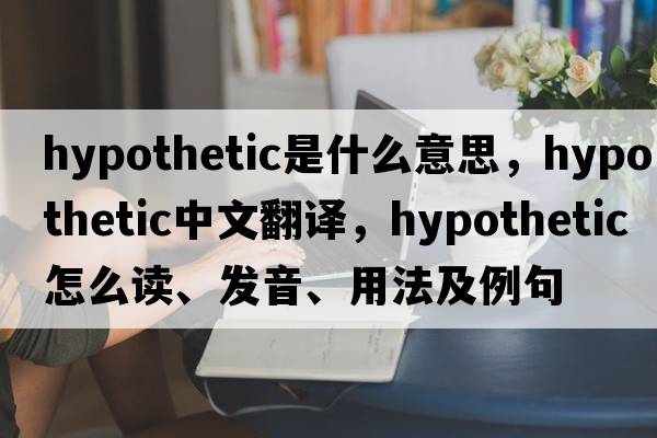 hypothetic是什么意思，hypothetic中文翻譯，hypothetic怎么讀、發(fā)音、用法及例句