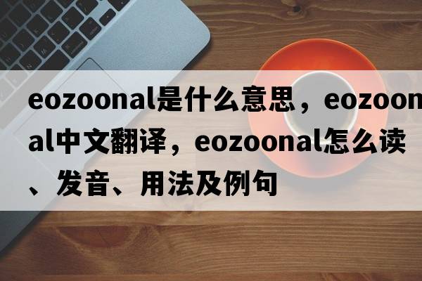 eozoonal是什么意思，eozoonal中文翻譯，eozoonal怎么讀、發(fā)音、用法及例句