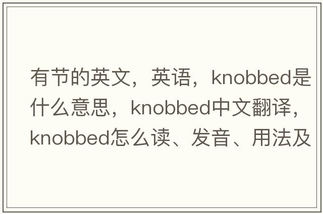 有節的英文，英語(yǔ)，knobbed是什么意思，knobbed中文翻譯，knobbed怎么讀、發(fā)音、用法及例句
