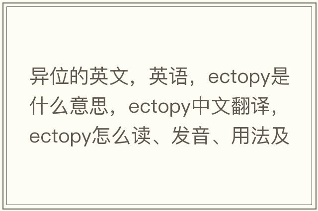 異位的英文，英語(yǔ)，ectopy是什么意思，ectopy中文翻譯，ectopy怎么讀、發(fā)音、用法及例句