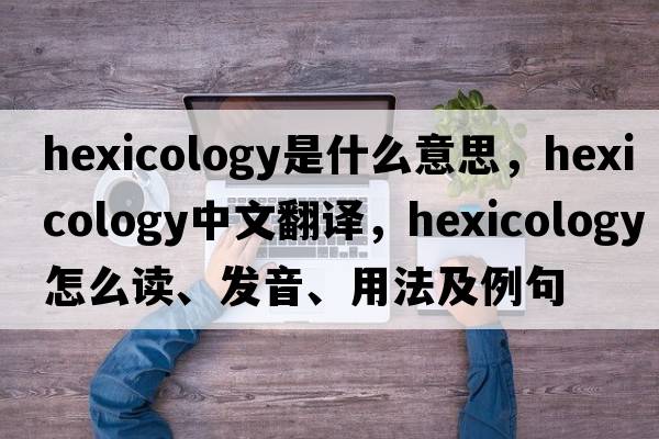 hexicology是什么意思，hexicology中文翻譯，hexicology怎么讀、發(fā)音、用法及例句