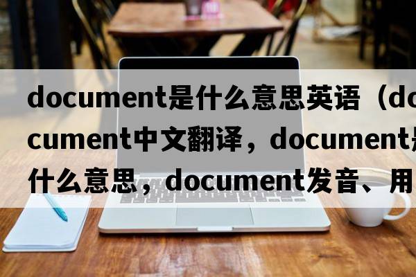 document是什么意思英語(yǔ)（document中文翻譯，document是什么意思，document發(fā)音、用法及例句）