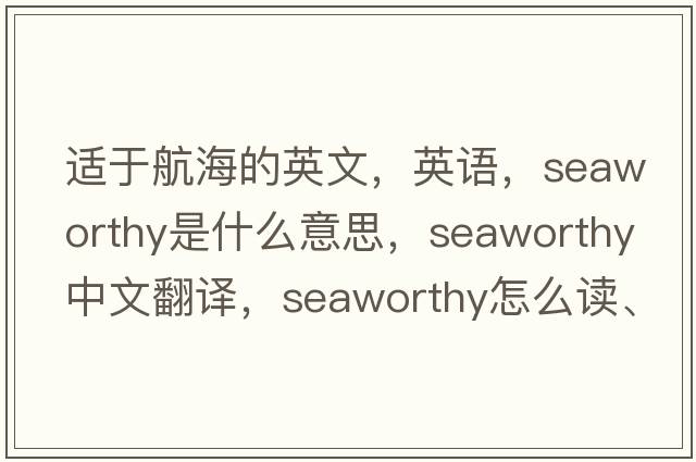 適于航海的英文，英語(yǔ)，seaworthy是什么意思，seaworthy中文翻譯，seaworthy怎么讀、發(fā)音、用法及例句