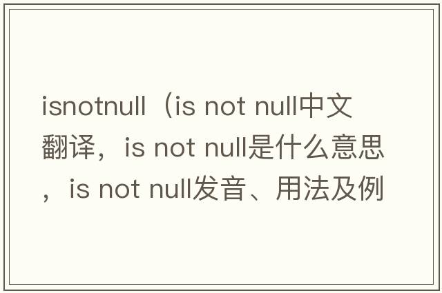 isnotnull（is not null中文翻譯，is not null是什么意思，is not null發(fā)音、用法及例句）