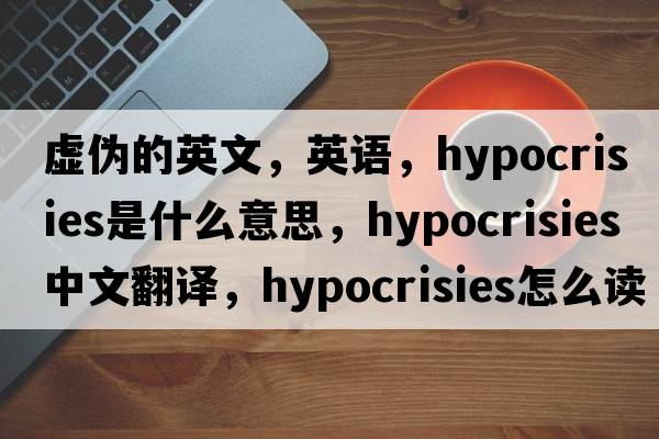 虛偽的英文，英語(yǔ)，hypocrisies是什么意思，hypocrisies中文翻譯，hypocrisies怎么讀、發(fā)音、用法及例句