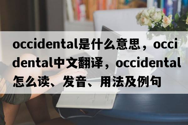 occidental是什么意思，occidental中文翻譯，occidental怎么讀、發(fā)音、用法及例句