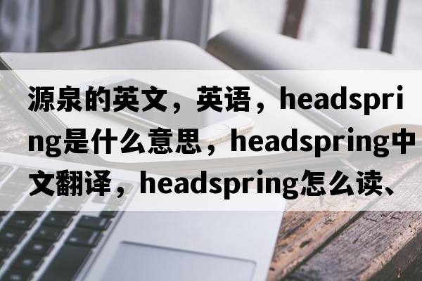 源泉的英文，英語(yǔ)，headspring是什么意思，headspring中文翻譯，headspring怎么讀、發(fā)音、用法及例句