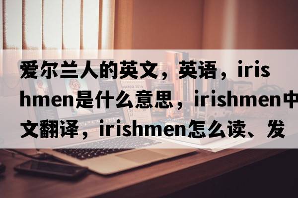 愛(ài)爾蘭人的英文，英語(yǔ)，Irishmen是什么意思，Irishmen中文翻譯，Irishmen怎么讀、發(fā)音、用法及例句