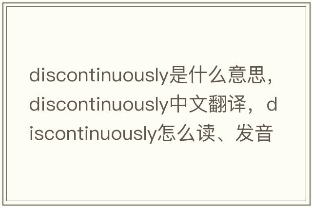 discontinuously是什么意思，discontinuously中文翻譯，discontinuously怎么讀、發(fā)音、用法及例句