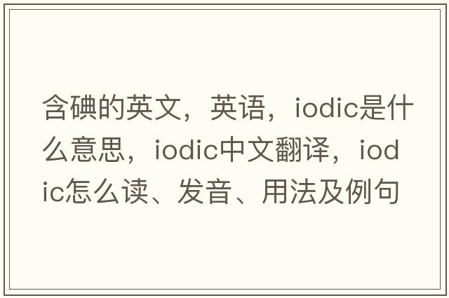 含碘的英文，英語(yǔ)，iodic是什么意思，iodic中文翻譯，iodic怎么讀、發(fā)音、用法及例句