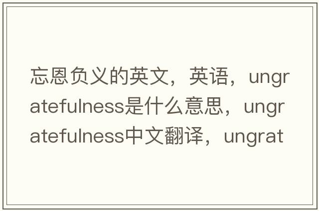 忘恩負義的英文，英語(yǔ)，ungratefulness是什么意思，ungratefulness中文翻譯，ungratefulness怎么讀、發(fā)音、用法及例句