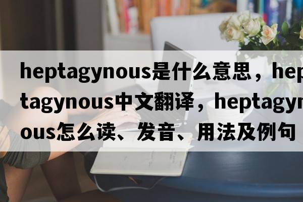 heptagynous是什么意思，heptagynous中文翻譯，heptagynous怎么讀、發(fā)音、用法及例句