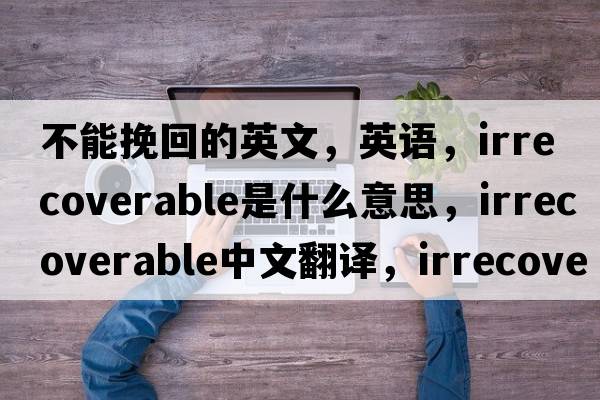 不能挽回的英文，英語(yǔ)，irrecoverable是什么意思，irrecoverable中文翻譯，irrecoverable怎么讀、發(fā)音、用法及例句