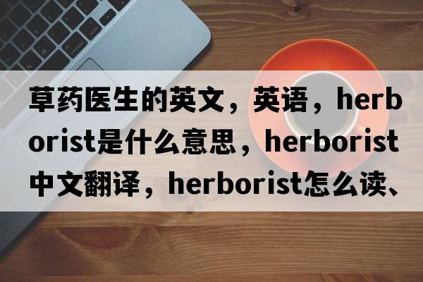 草藥醫生的英文，英語(yǔ)，herborist是什么意思，herborist中文翻譯，herborist怎么讀、發(fā)音、用法及例句