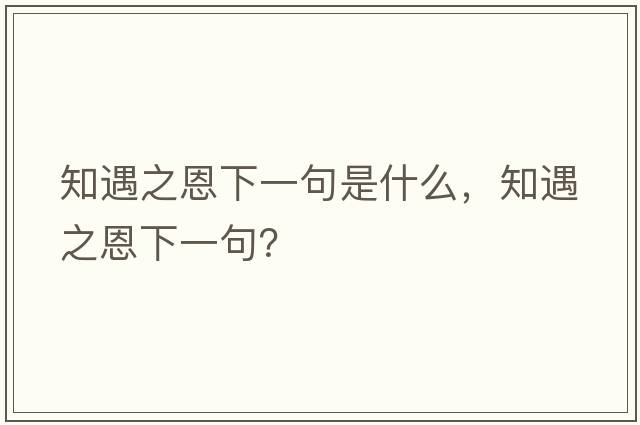知遇之恩下一句是什么，知遇之恩下一句？