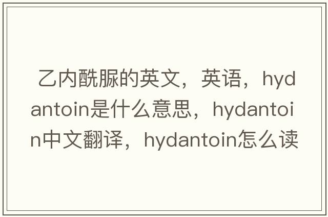  乙內酰脲的英文，英語(yǔ)，hydantoin是什么意思，hydantoin中文翻譯，hydantoin怎么讀、發(fā)音、用法及例句