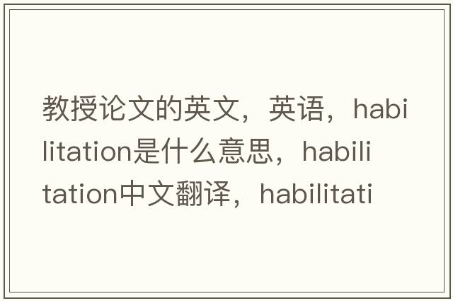 教授論文的英文，英語(yǔ)，habilitation是什么意思，habilitation中文翻譯，habilitation怎么讀、發(fā)音、用法及例句