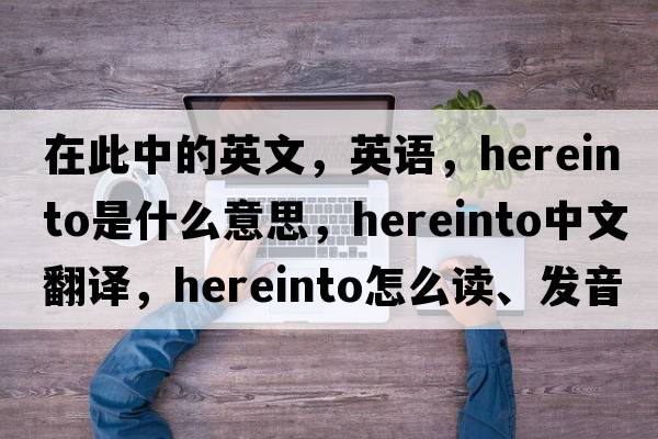 在此中的英文，英語(yǔ)，hereinto是什么意思，hereinto中文翻譯，hereinto怎么讀、發(fā)音、用法及例句