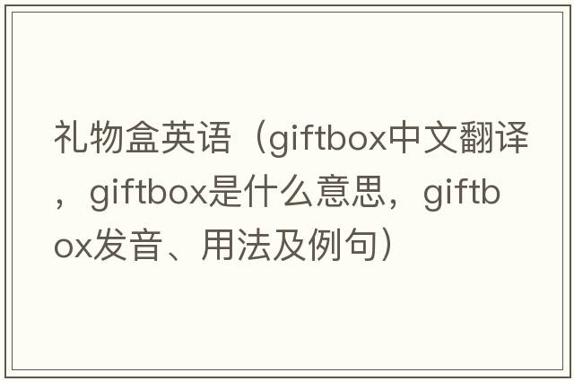 禮物盒英語(yǔ)（giftbox中文翻譯，giftbox是什么意思，giftbox發(fā)音、用法及例句）