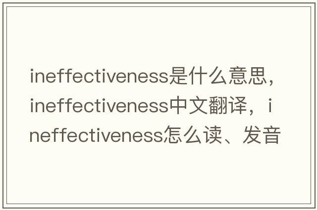 ineffectiveness是什么意思，ineffectiveness中文翻譯，ineffectiveness怎么讀、發(fā)音、用法及例句