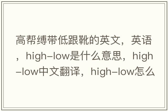 高幫縛帶低跟靴的英文，英語(yǔ)，high-low是什么意思，high-low中文翻譯，high-low怎么讀、發(fā)音、用法及例句