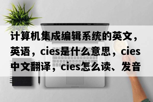 計算機集成編輯系統的英文，英語(yǔ)，CIES是什么意思，CIES中文翻譯，CIES怎么讀、發(fā)音、用法及例句