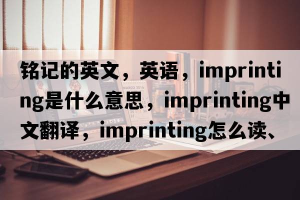 銘記的英文，英語(yǔ)，imprinting是什么意思，imprinting中文翻譯，imprinting怎么讀、發(fā)音、用法及例句